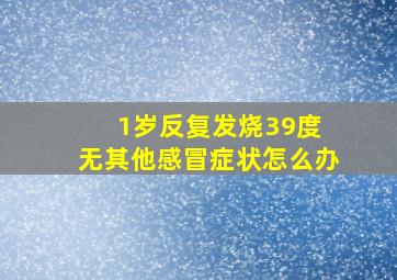 1岁反复发烧39度 无其他感冒症状怎么办